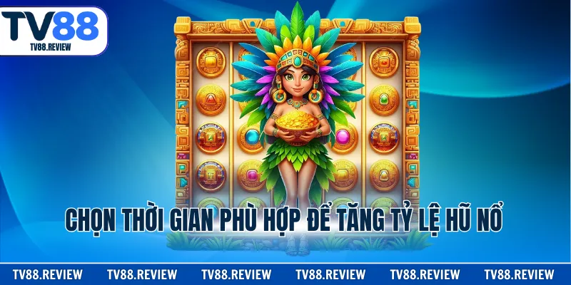 Chọn thời gian phù hợp để tăng tỷ lệ hũ nổ